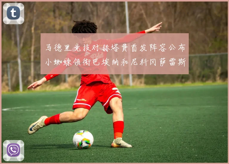 马德里竞技对赫塔费首发阵容公布小蜘蛛领衔巴埃纳和尼科冈萨雷斯出战