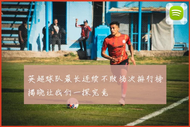 英超球队最长连续不败场次排行榜揭晓让我们一探究竟