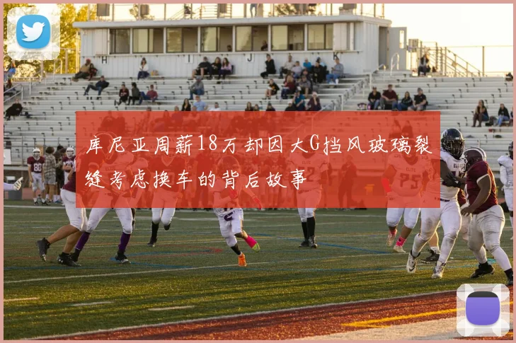 库尼亚周薪18万却因大G挡风玻璃裂缝考虑换车的背后故事