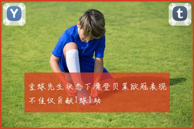 金球先生状态下滑登贝莱欧冠表现不佳仅贡献1球1助