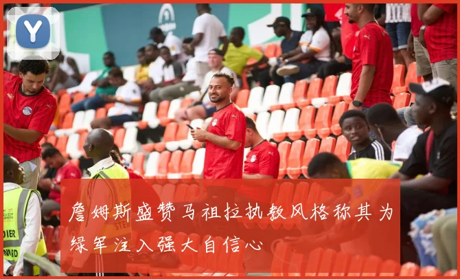 詹姆斯盛赞马祖拉执教风格称其为绿军注入强大自信心