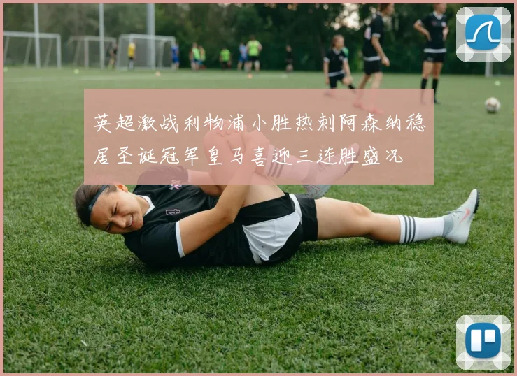 英超激战利物浦小胜热刺阿森纳稳居圣诞冠军皇马喜迎三连胜盛况