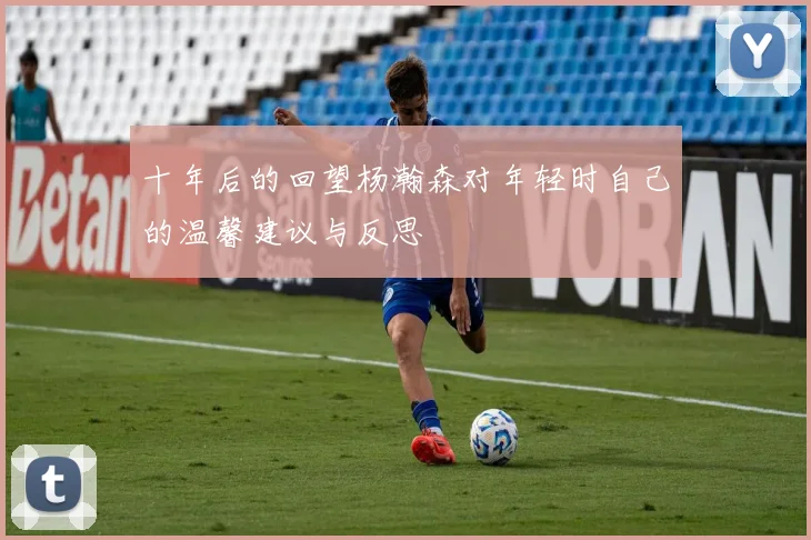 十年后的回望杨瀚森对年轻时自己的温馨建议与反思