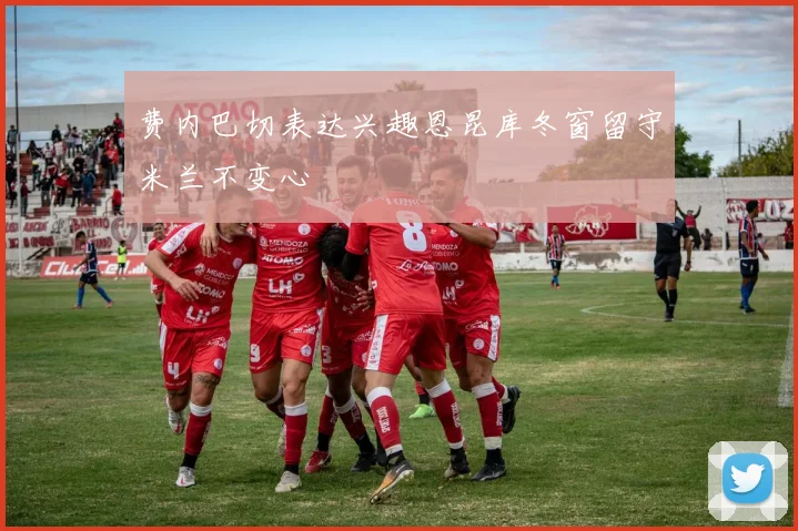 费内巴切表达兴趣恩昆库冬窗留守米兰不变心