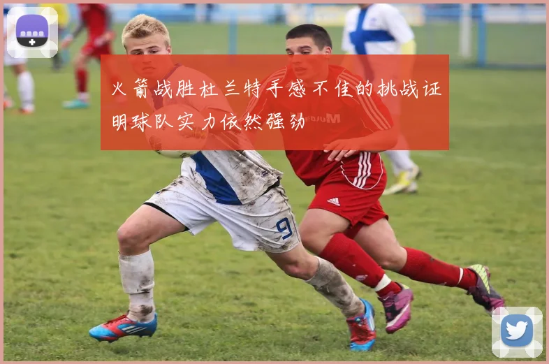 火箭战胜杜兰特手感不佳的挑战证明球队实力依然强劲