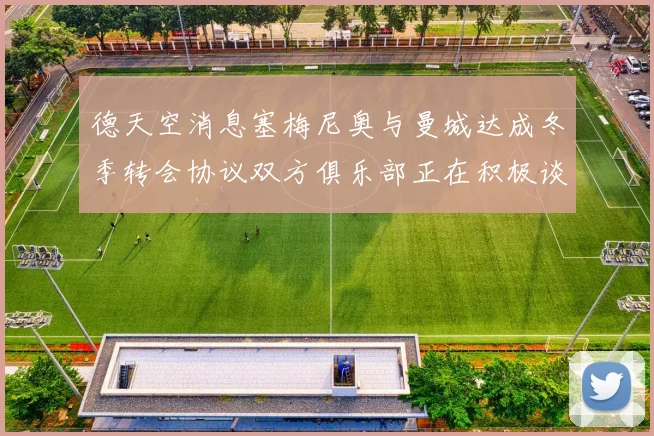德天空消息塞梅尼奥与曼城达成冬季转会协议双方俱乐部正在积极谈判中