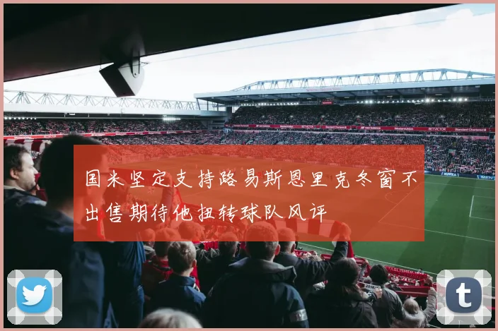 国米坚定支持路易斯恩里克冬窗不出售期待他扭转球队风评