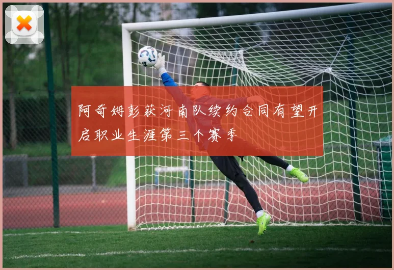 阿奇姆彭获河南队续约合同有望开启职业生涯第三个赛季