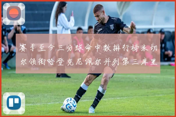 赛季至今三分球命中数排行榜米切尔领衔哈登克尼佩尔并列第三库里位列第六