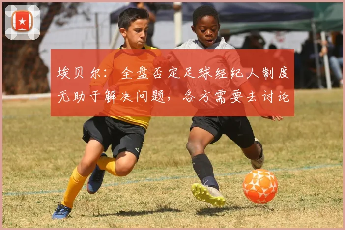 埃贝尔：全盘否定足球经纪人制度无助于解决问题，各方需要去讨论