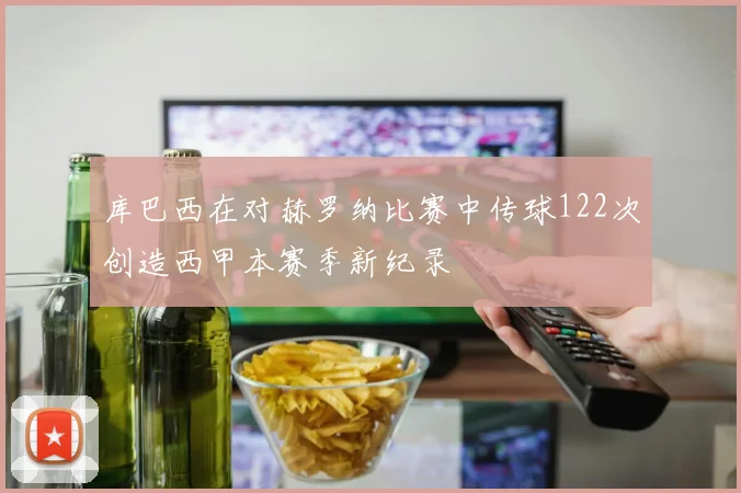 库巴西在对赫罗纳比赛中传球122次创造西甲本赛季新纪录