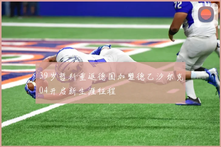 39岁哲科重返德国加盟德乙沙尔克04开启新生涯征程