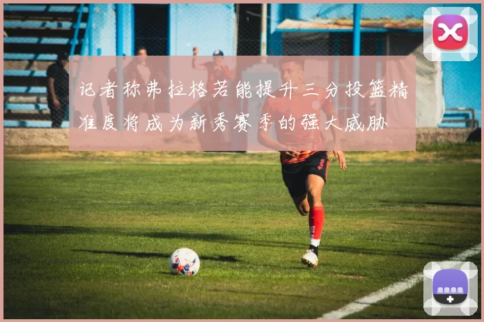 记者称弗拉格若能提升三分投篮精准度将成为新秀赛季的强大威胁