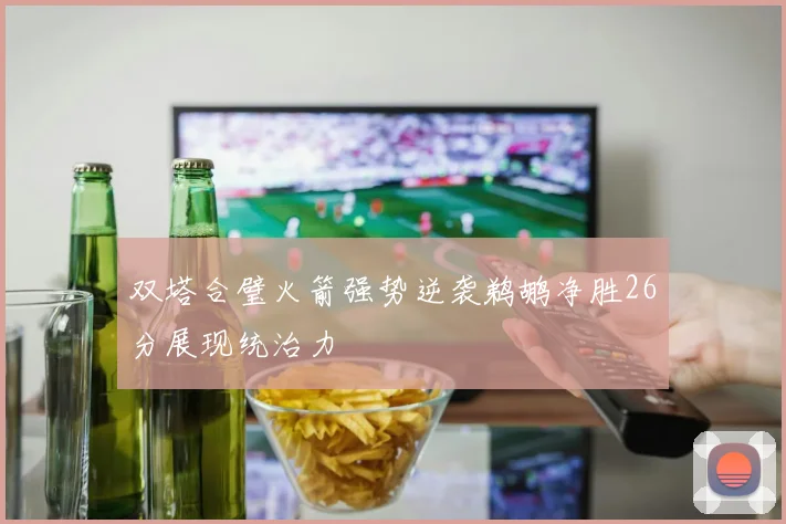 双塔合璧火箭强势逆袭鹈鹕净胜26分展现统治力