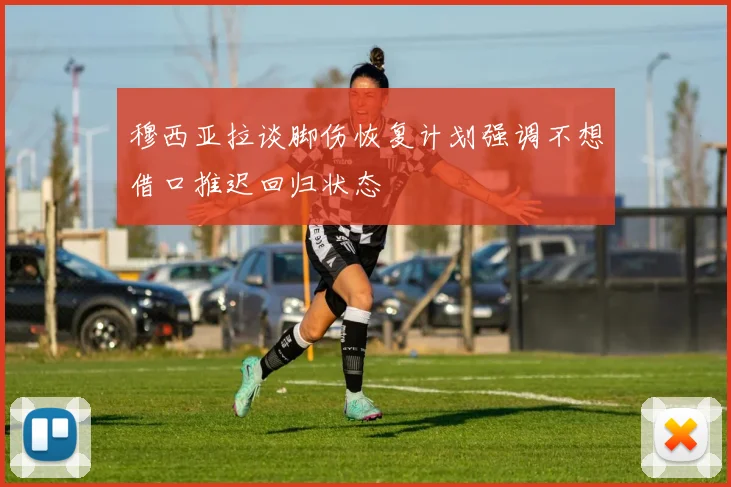 穆西亚拉谈脚伤恢复计划强调不想借口推迟回归状态