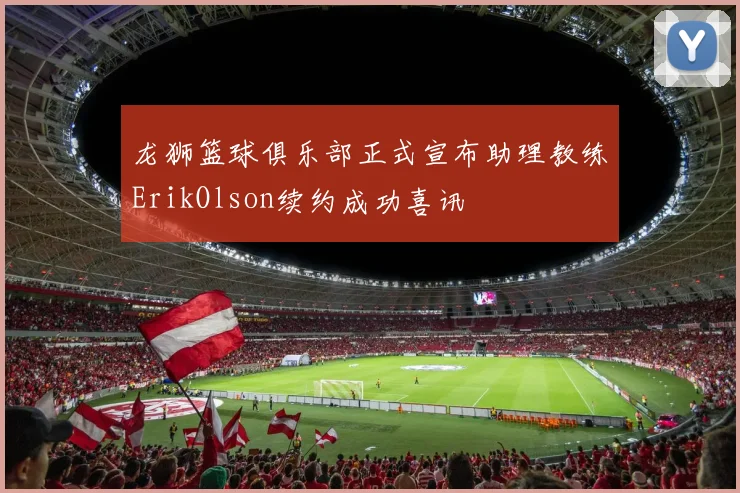 龙狮篮球俱乐部正式宣布助理教练ErikOlson续约成功喜讯