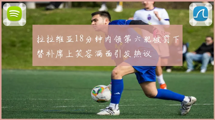 拉拉维亚18分钟内领第六犯被罚下替补席上笑容满面引发热议