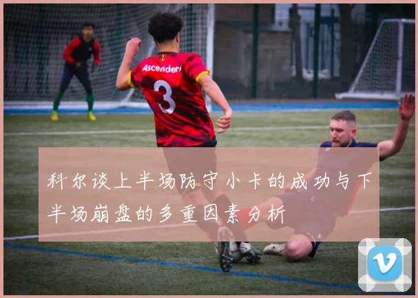 科尔谈上半场防守小卡的成功与下半场崩盘的多重因素分析