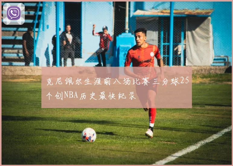 克尼佩尔生涯前八场比赛三分球25个创NBA历史最快纪录