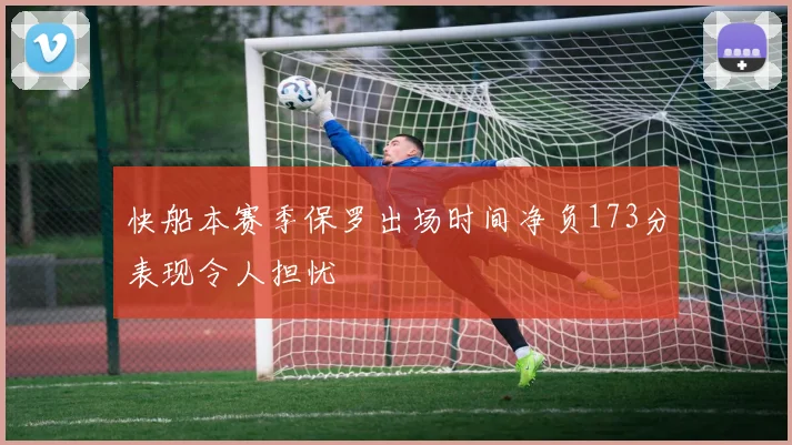 快船本赛季保罗出场时间净负173分表现令人担忧