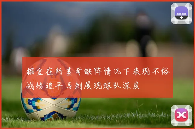 掘金在约基奇缺阵情况下表现不俗战绩追平马刺展现球队深度