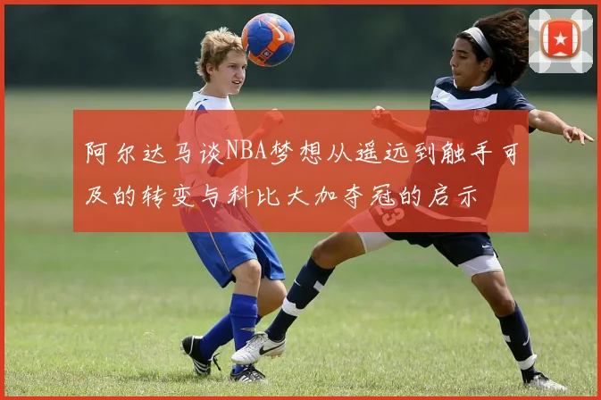 阿尔达马谈NBA梦想从遥远到触手可及的转变与科比大加夺冠的启示
