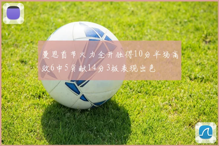 曼恩首节火力全开独得10分半场高效6中5贡献14分3板表现出色
