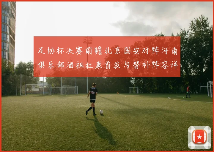 足协杯决赛前瞻北京国安对阵河南俱乐部酒祖杜康首发与替补阵容详解