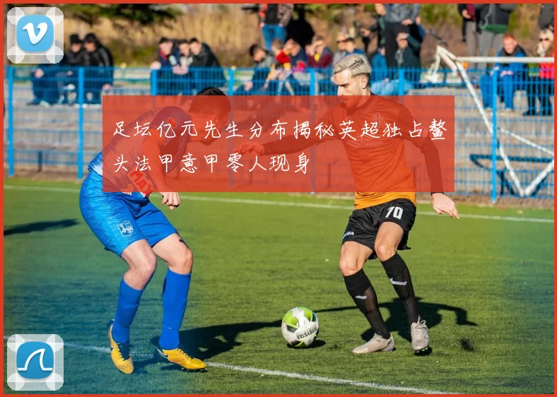 足坛亿元先生分布揭秘英超独占鳌头法甲意甲零人现身