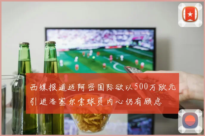 西媒报道迈阿密国际欲以500万欧元引进洛塞尔索球员内心仍有顾虑