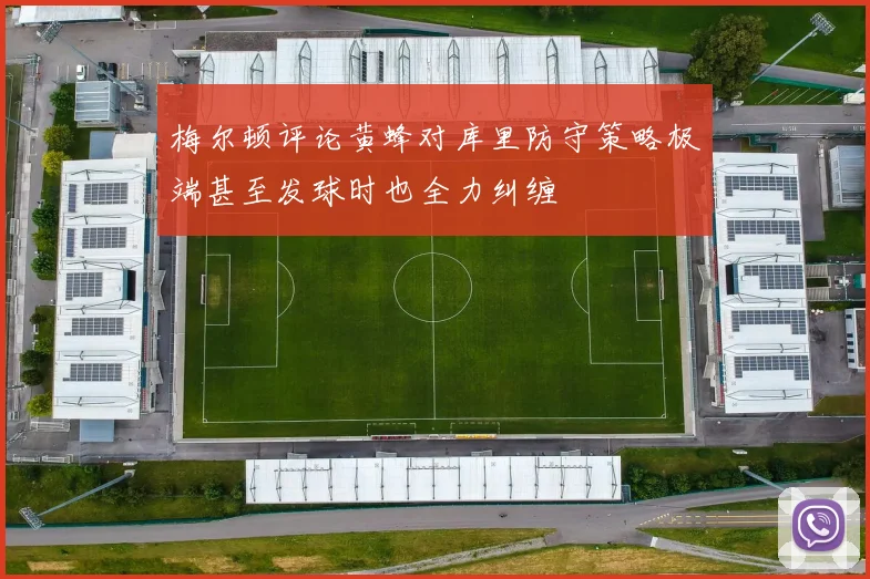 梅尔顿评论黄蜂对库里防守策略极端甚至发球时也全力纠缠