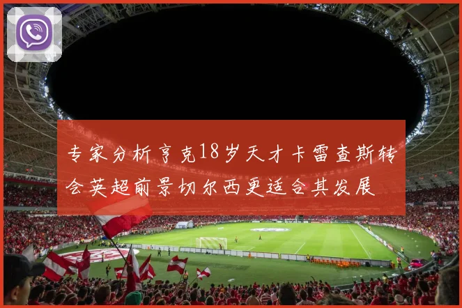 专家分析亨克18岁天才卡雷查斯转会英超前景切尔西更适合其发展