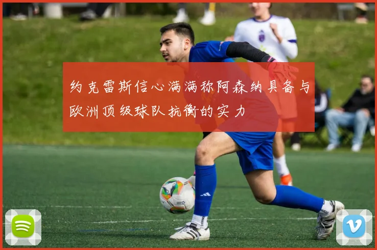 约克雷斯信心满满称阿森纳具备与欧洲顶级球队抗衡的实力