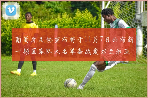 葡萄牙足协宣布将于11月7日公布新一期国家队大名单备战爱尔兰和亚美尼亚