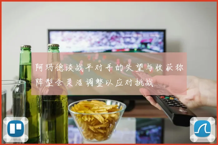 阿玛德谈战平对手的失望与收获称阵型会灵活调整以应对挑战