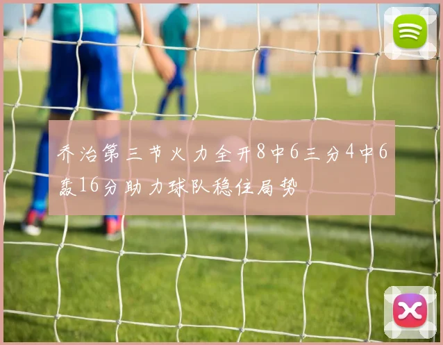 乔治第三节火力全开8中6三分4中6轰16分助力球队稳住局势