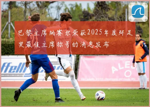 巴黎主席纳赛尔荣获2025年度环足奖最佳主席称号的消息发布