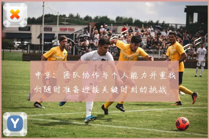 申京：团队协作与个人能力并重我们随时准备迎接关键时刻的挑战