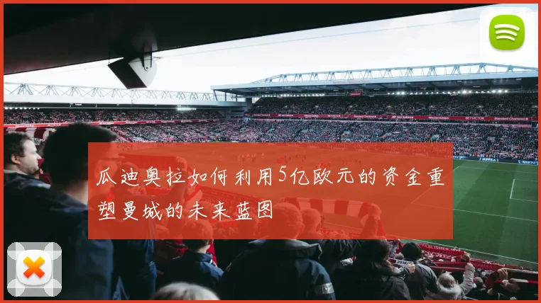 瓜迪奥拉如何利用5亿欧元的资金重塑曼城的未来蓝图