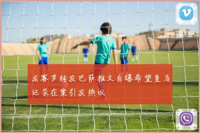 龙赛罗转发巴萨推文自曝希望皇马记录在案引发热议