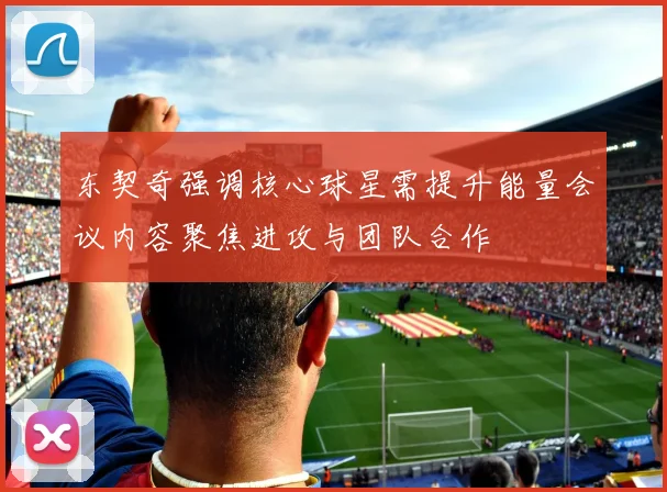 东契奇强调核心球星需提升能量会议内容聚焦进攻与团队合作