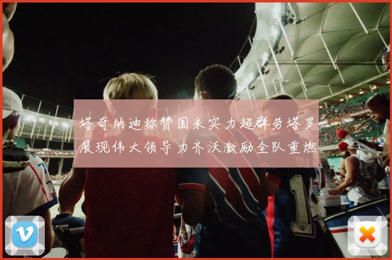 塔奇纳迪称赞国米实力超群劳塔罗展现伟大领导力齐沃激励全队重燃斗志