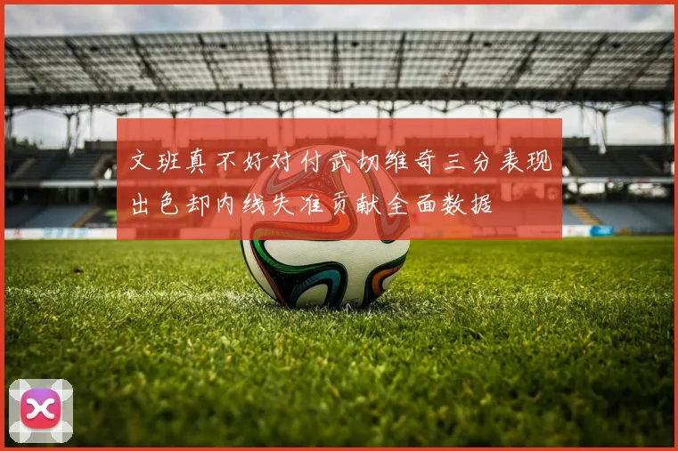 文班真不好对付武切维奇三分表现出色却内线失准贡献全面数据