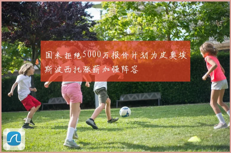 国米拒绝5000万报价计划为皮奥埃斯波西托涨薪加强阵容