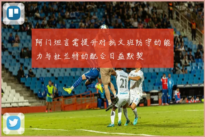 阿门坦言需提升对抗文班防守的能力与杜兰特的配合日益默契