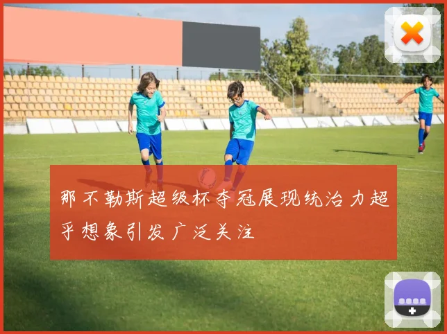 那不勒斯超级杯夺冠展现统治力超乎想象引发广泛关注
