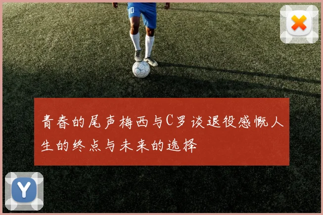 青春的尾声梅西与C罗谈退役感慨人生的终点与未来的选择