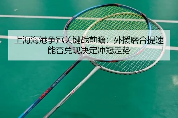 上海海港争冠关键战前瞻:外援磨合提速能否兑现决定冲冠走势(xingkong)